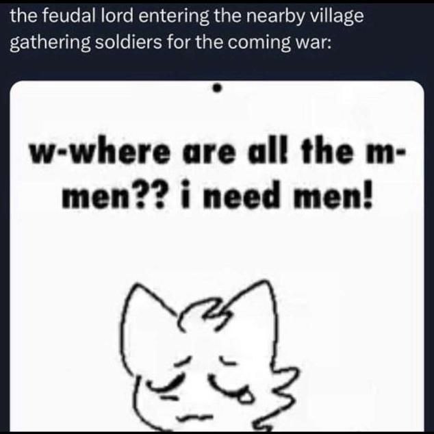 the feudal lord entering the nearby village gathering soldiers for the coming war: w-where are all the men?? i need men!