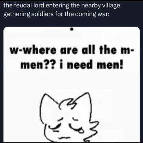 the feudal lord entering the nearby village gathering soldiers for the coming war: w-where are all the men?? i need men!