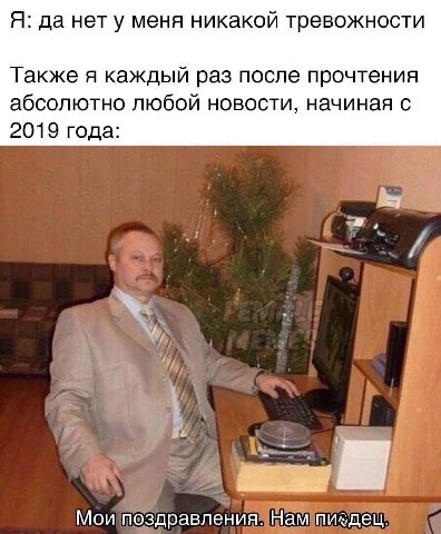 Я: да нет у меня никакой тревожности Также я каждый раз после прочтения абсолютно любой новости, начиная с 2019 года: у