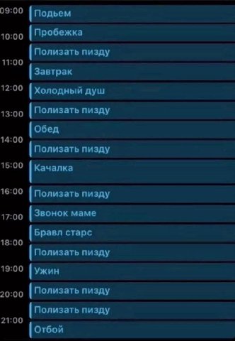 09:00 Подьем 10:00 Пробежка Полизать пизду 11:00 Завтрак 12:00 Холодный душ 13:00 Полизать пизду Обед 14:00 Полизать пизду 15:00 Качалка 16:00 Полизать пизду 17:00 Звонок маме Бравл старс 18:00 Полиза