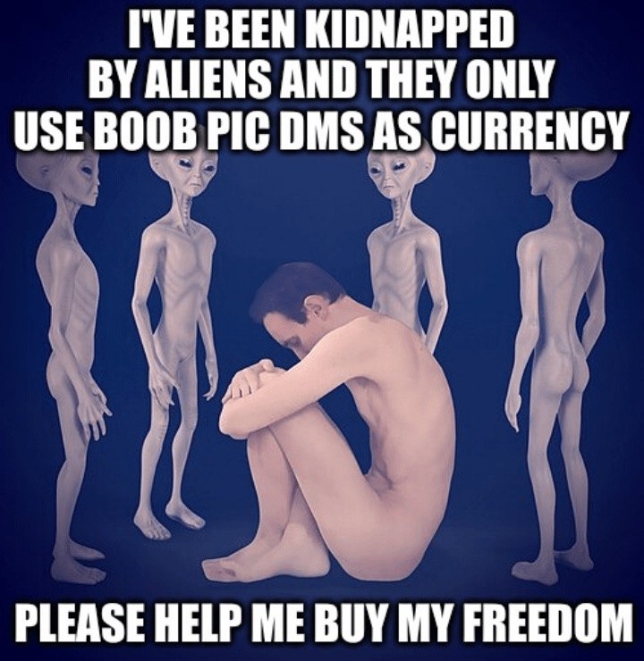 ГУЕВЕЕМ KIDNAPPED ALIENS AND THEY ONLY USE BOOB PIC DMS AS CURRENCY PLEASE HELP ME BUY MY FREEDOM