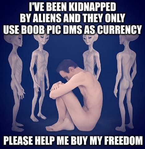 ГУЕВЕЕМ KIDNAPPED ALIENS AND THEY ONLY USE BOOB PIC DMS AS CURRENCY PLEASE HELP ME BUY MY FREEDOM