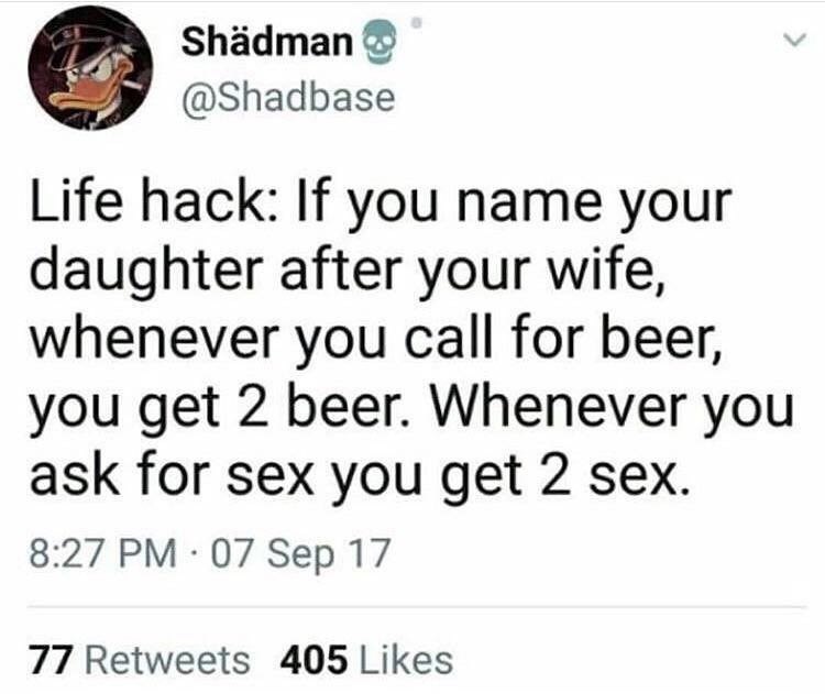 Shadman @Shadbase Life hack: If you name your daughter after your wife, whenever you call for beer, you get 2 beer. Whenever you ask for sex you get 2 sex. 8:27 07 Sep 17 77 Retweets 405 Likes