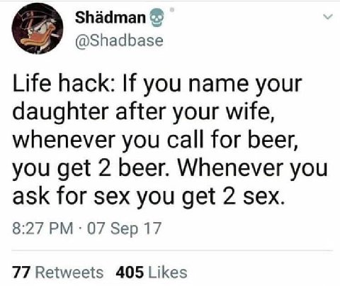 Shadman @Shadbase Life hack: If you name your daughter after your wife, whenever you call for beer, you get 2 beer. Whenever you ask for sex you get 2 sex. 8:27 07 Sep 17 77 Retweets 405 Likes