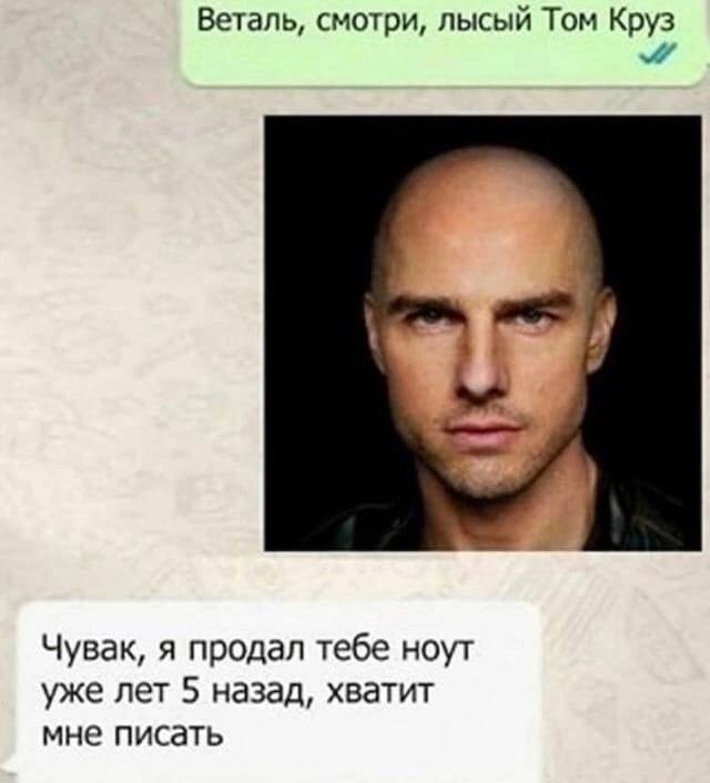 Веталь, смотри, лысый Том Круз Чувак, я продал тебе ноут уже лет 5 назад, хватит мне писать