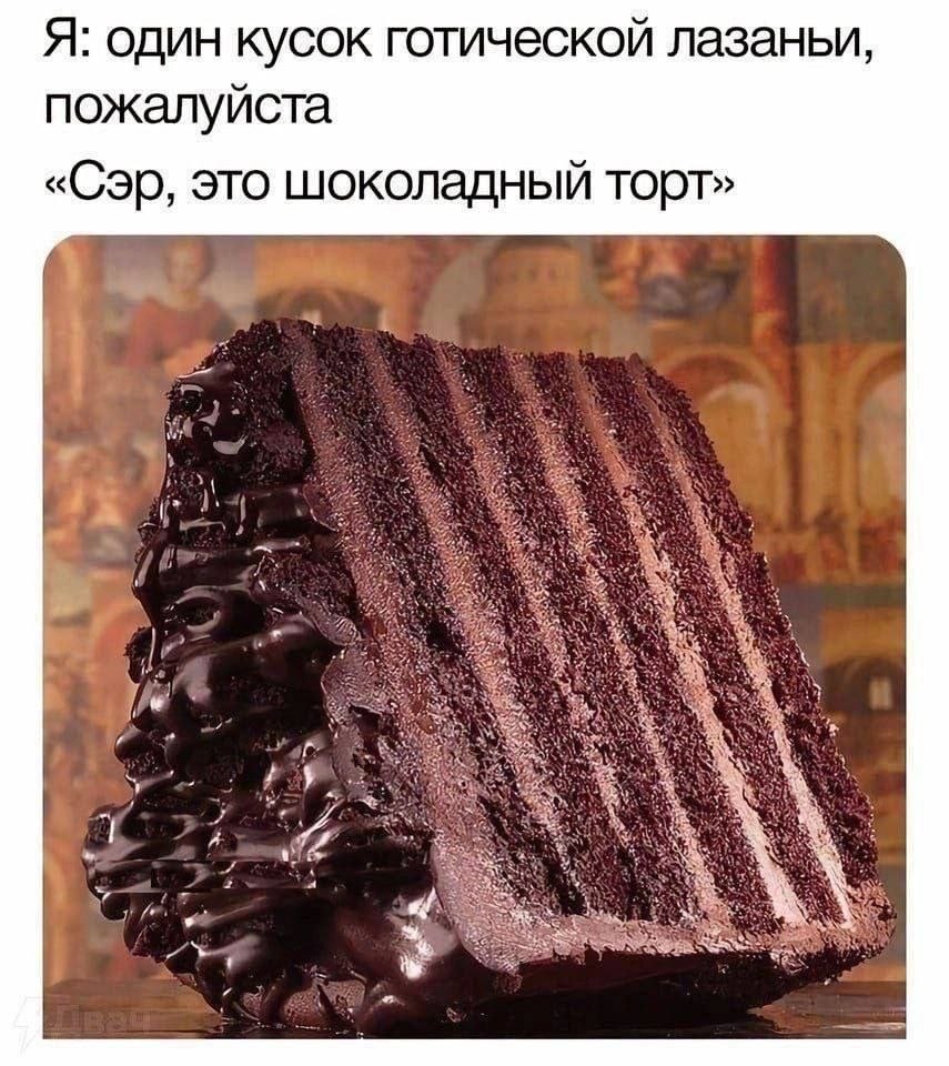 Я: один кусок готическои лазаньи пожалуйста «Сэр, это шоколадный торт» We 2 a 7