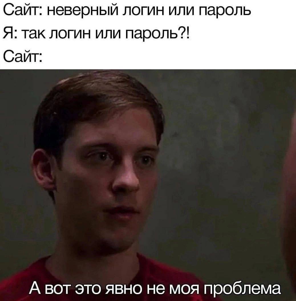 Сайт: неверный логин или пароль Я: так логин или пароль?! Сайт: А вот это явно не моя проблема