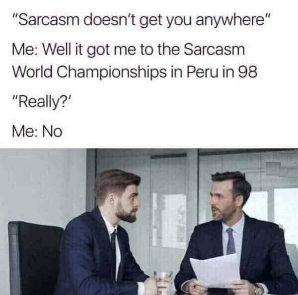 "Sarcasm doesn’t get you anywhere” Me: Well it got me to the Sarcasm World Championships in Peru in 98 Me: No