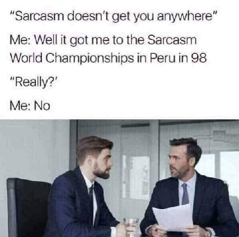 "Sarcasm doesn’t get you anywhere” Me: Well it got me to the Sarcasm World Championships in Peru in 98 Me: No