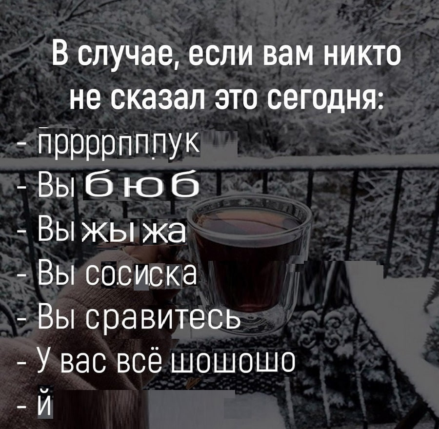 В случае, если вам никто не сказал это сегодня: пррррпппук -Выбюб ВЫжы Вы сосиска Вы сравитесь У вас все шошошо