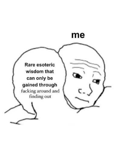 Rare esoteric wisdom that can only be gained through fucking around and finding out