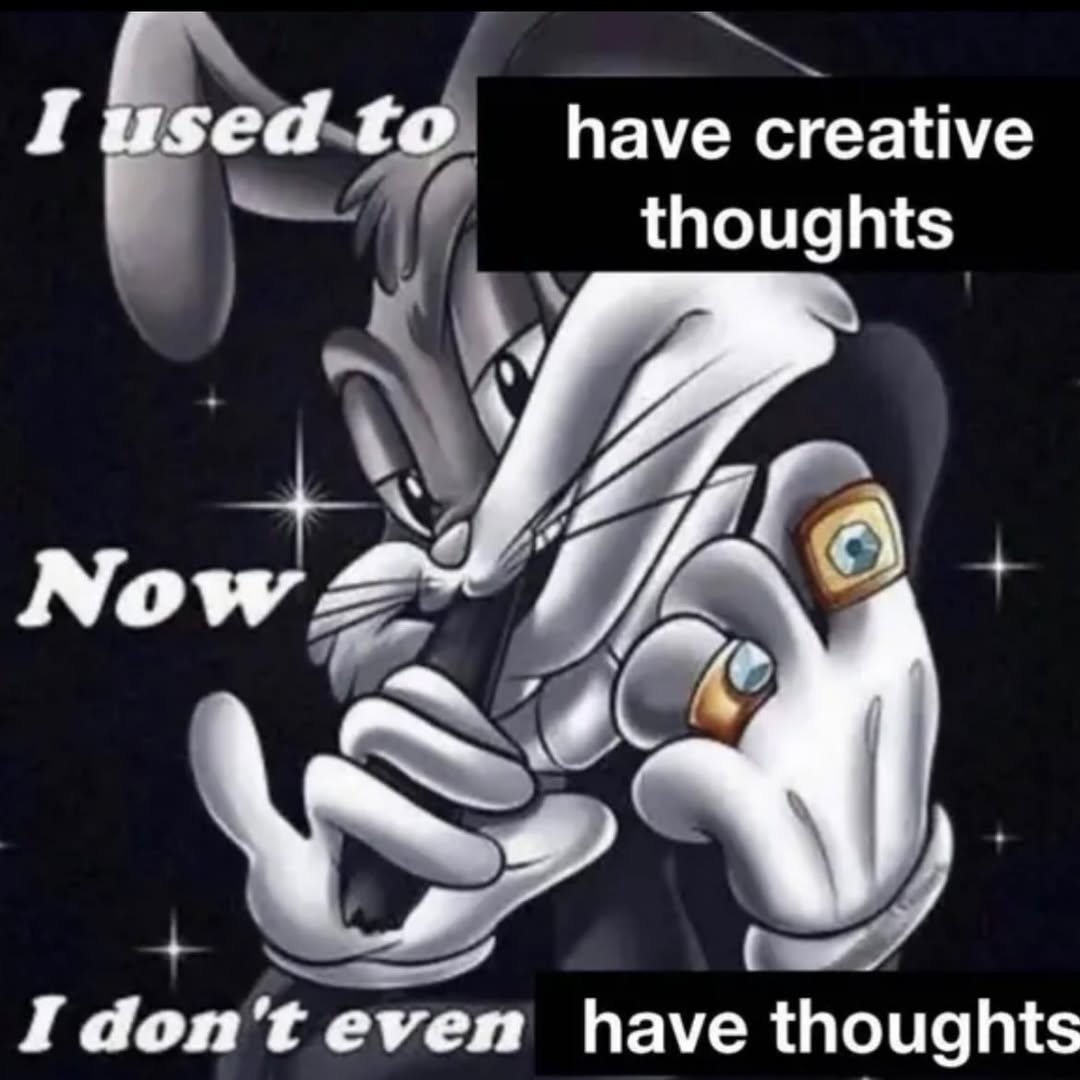 to have creative thoughts Now I don't even have thoughts