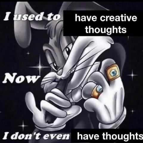 to have creative thoughts Now I don't even have thoughts