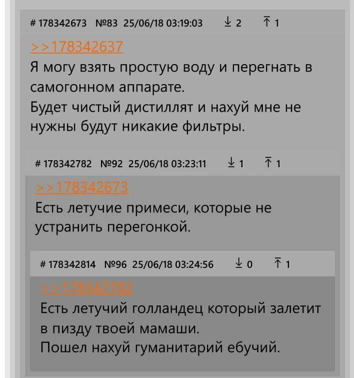 178342673 №83 25/06/18 03:19:03 Я могу взять простую воду и перегнать в самогонном аппарате. Будет чистый дистиллят и нахуй мне не нужны будут никакие фильтры. 178342782 №92 25/06/18 03:23 Есть летучи
