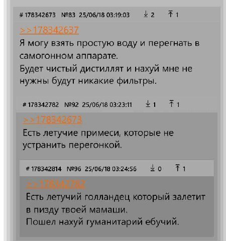 178342673 №83 25/06/18 03:19:03 Я могу взять простую воду и перегнать в самогонном аппарате. Будет чистый дистиллят и нахуй мне не нужны будут никакие фильтры. 178342782 №92 25/06/18 03:23 Есть летучи