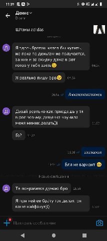 11:39 Денису В сети Штаны adidas Я здесь братан, хотел бы купить, но пока по деньгам не получается, за них и за скидку даже в рот готов у тебя взять 04:24 Я реально пишу 04:26 08:56 Аххахахахахахсх Да
