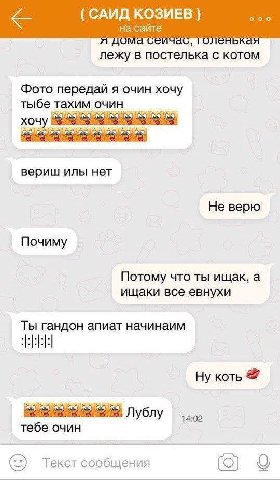 КОЗИЕВ на сайте лежу в постелька с котом Фото передай я очин хочу тыбе тахим очин хочу вериш илы нет Не верю Почиму Потому что ты ищак, а ищаки все евнухи Ты гандон апиат начинаим Ну ЛУблу тебе очин Т