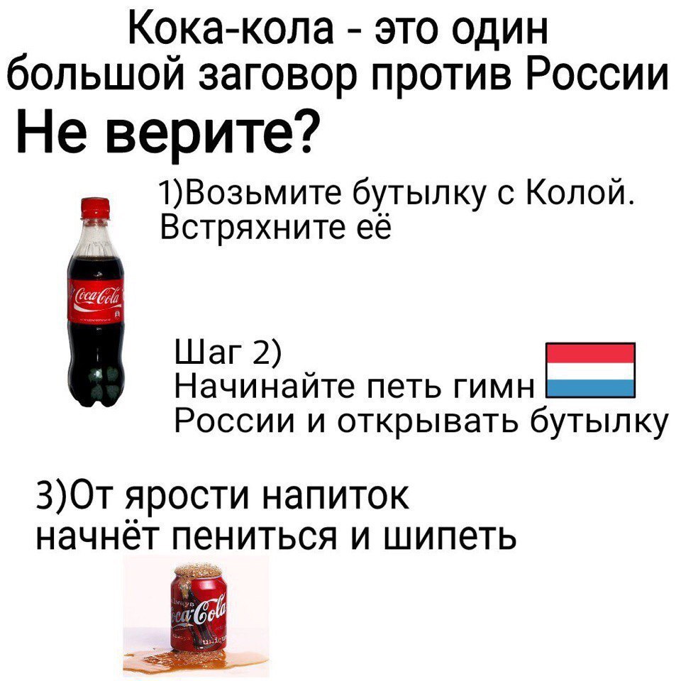 Кока-кола это один большой заговор против России Не верите? 1)Возьмите бутылку с Колой. Встряхните её Шаг 2) Начинайте петь гимн России и открывать бутылку 3)От ярости напиток начнёт пениться и шипеть