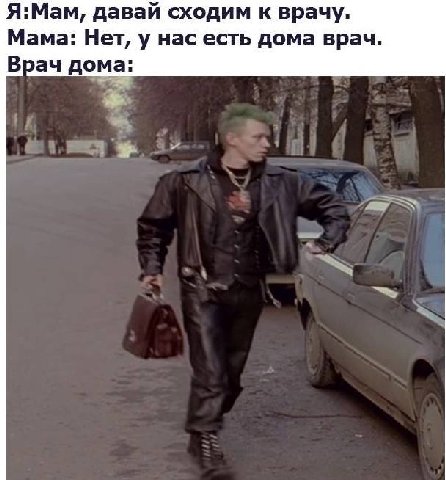 Я:Мам, давай сходим к врачу. Мама: Нет, у нас есть дома врач. Врач дома:
