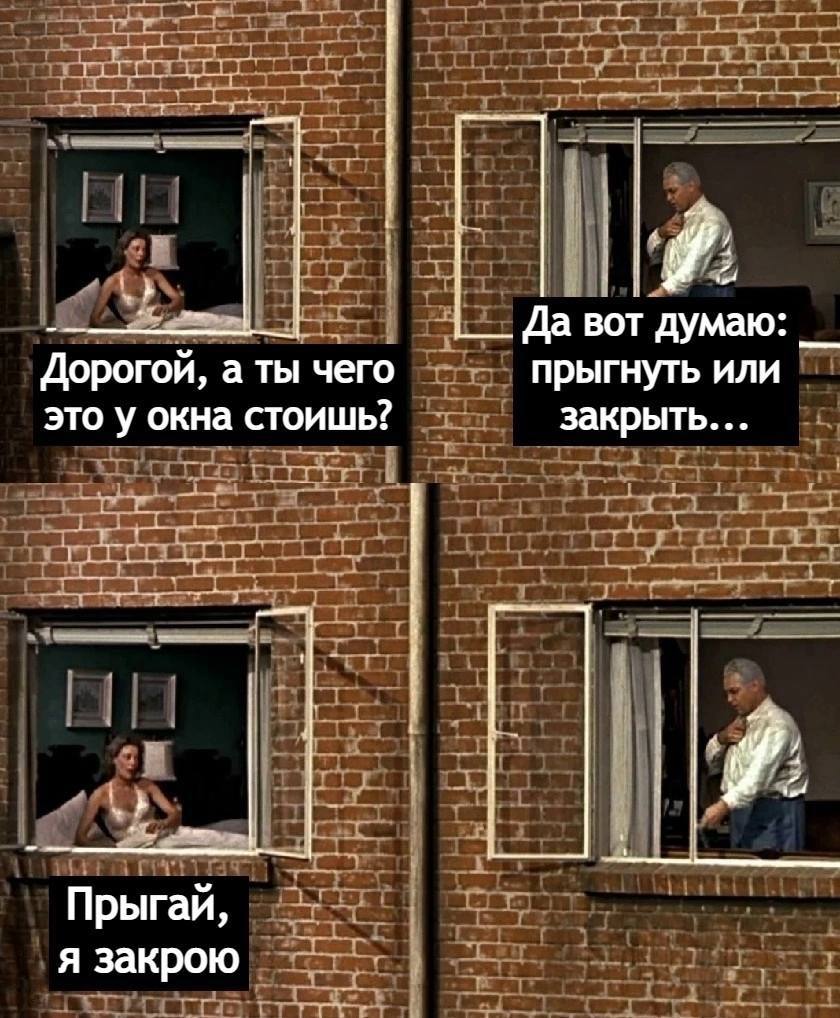 Да вот думаю: Дорогой, а ты чего прыгнуть или это у окна стоишь? закрыть... Прыгай, я закрою
