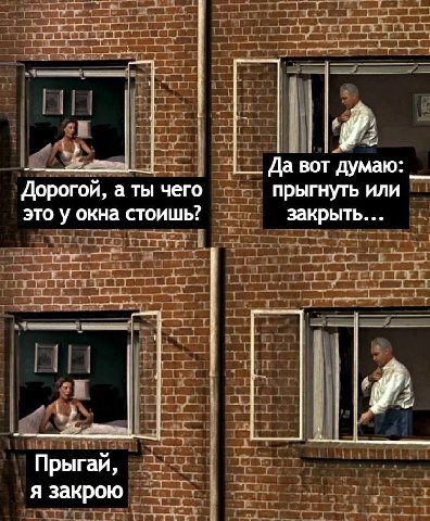 Да вот думаю: Дорогой, а ты чего прыгнуть или это у окна стоишь? закрыть... Прыгай, я закрою