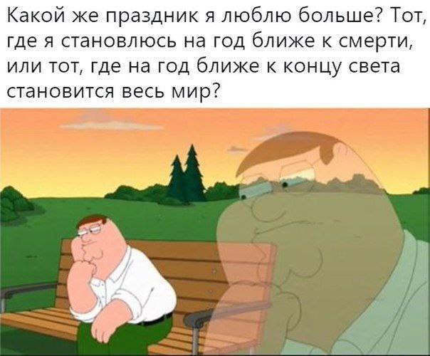 Какой же праздник я люблю больше? Тот, где я становлюсь на год ближе к смерти, или тот, где на год ближе к концу света становится весь мир? и