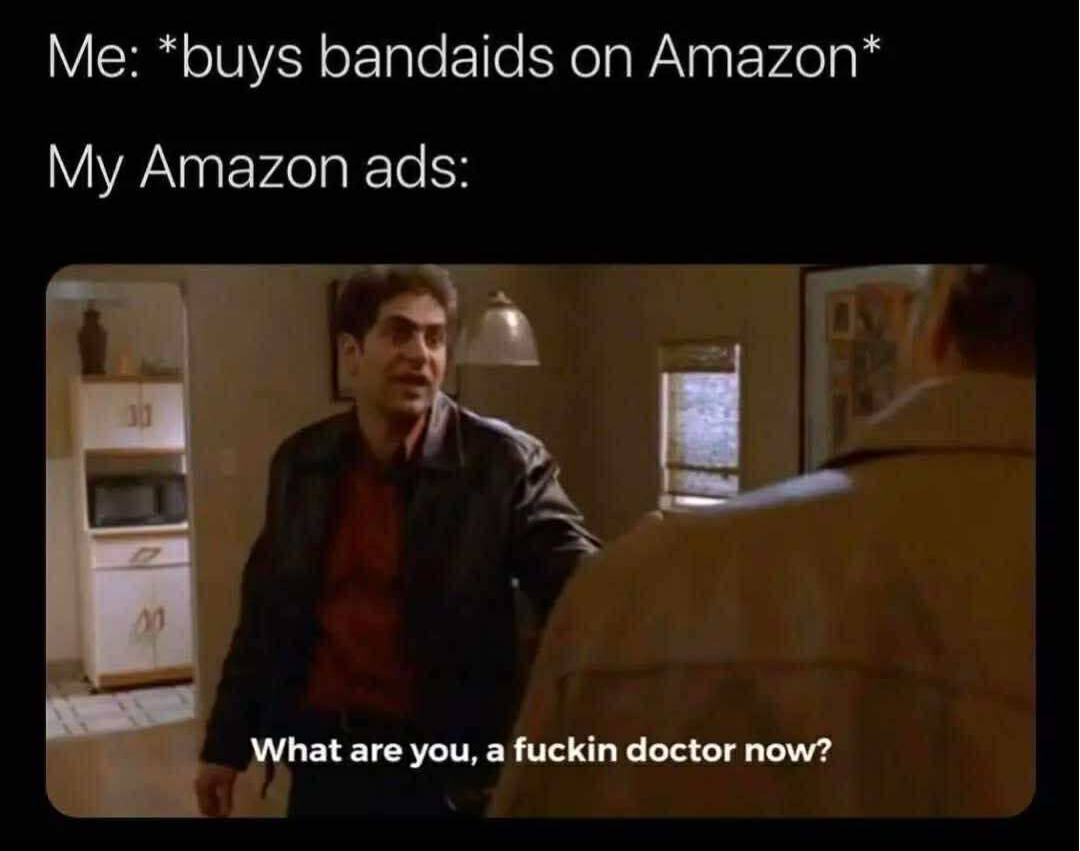 *buys bandaids Amazon* My Amazon ads: What are you, a fuckin doctor now?