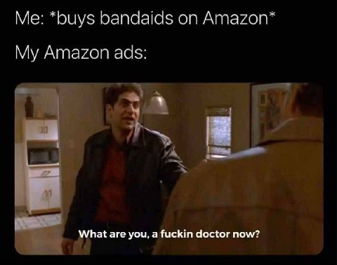 *buys bandaids Amazon* My Amazon ads: What are you, a fuckin doctor now?