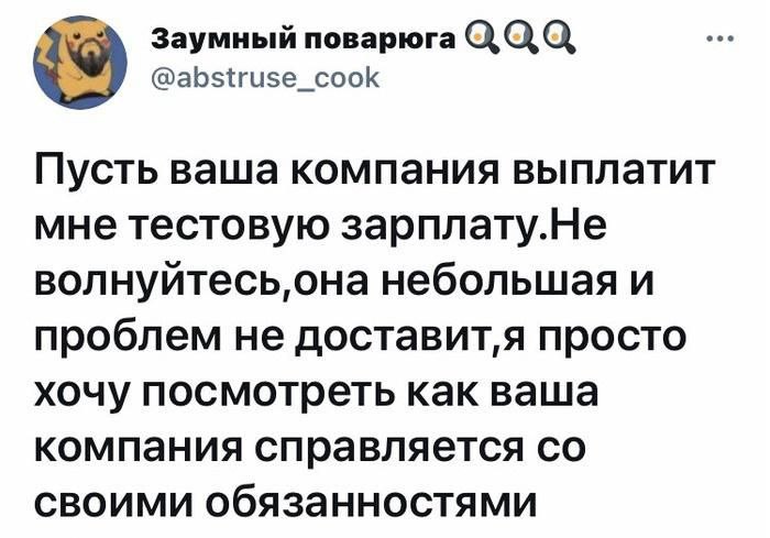 Заумный поварюга QQQ @abstruse_cook 9 Пусть ваша компания выплатит мне тестовую зарплату.Не вол небольшая и проблем не доставит‚я просто хочу посмотреть как ваша компания справляется своими обязанност