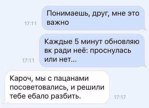 Понимаешь, друг, мне это важно Каждые 5 минут обновляю ради неё: проснулась или нет... Кароч, мы с пацанами посоветовались, и решили тебе ебало разбить.
