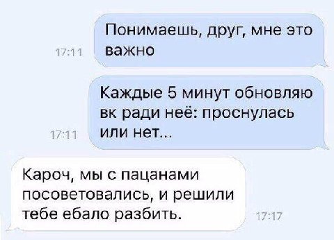 Понимаешь, друг, мне это важно Каждые 5 минут обновляю ради неё: проснулась или нет... Кароч, мы с пацанами посоветовались, и решили тебе ебало разбить.