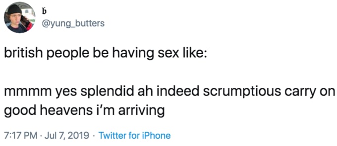[9% @yung_butters british people be having sex like: mmmm yes splendid indeed scrumptious carry on good heavens arriving 7:17 Jul 7, 2019 Twitter for iPhone