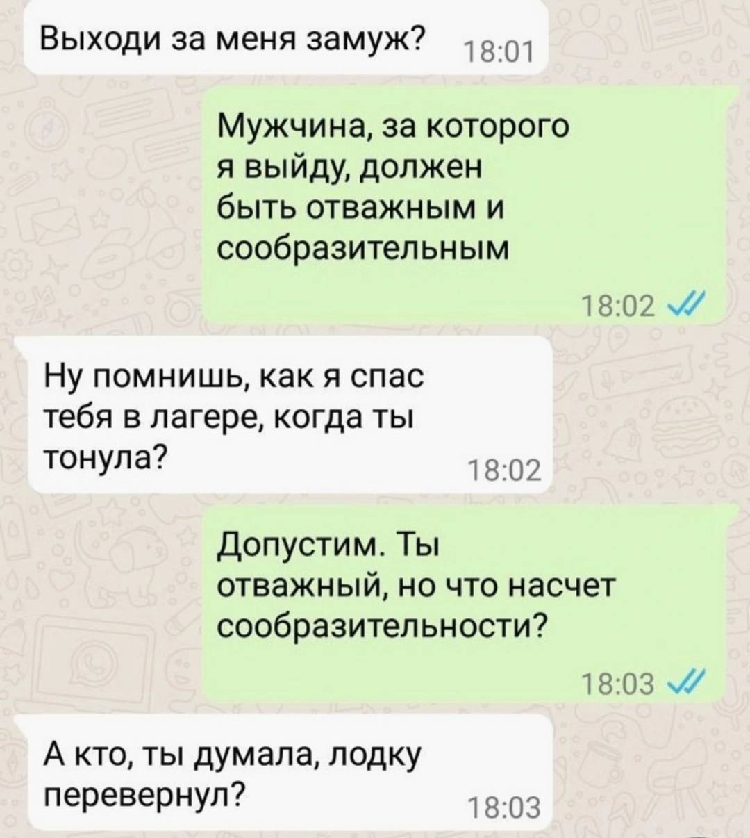 Выходи за меня замуж? 18:01 Мужчина, за которого я выйду, должен быть отважным и сообразительным 18:02 Ну помнишь, как я спас тебя в лагере, когда ты тонула? 18:02 Допустим. Ты отважный, но что насчет
