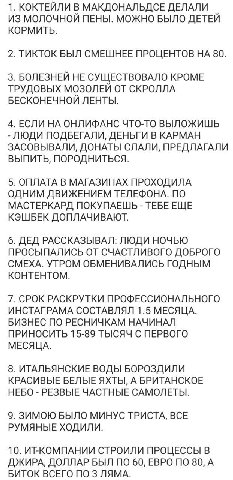 1. КОКТЕЙЛИ В МАКДОНАЛЬДСЕ ДЕЛАЛИ ИЗ МОЛОЧНОИ ПЕНЫ. МОЖНО БЫЛО ДЕТЕИ КОРМИТЬ. 2. ТИКТОК БЫЛ СМЕШНЕЕ ПРОЦЕНТОВ НА 80. 3. БОЛЕЗНЕЙ НЕ СУЩЕСТВОВАЛО КРОМЕ ТРУДОВЫХ МОЗОЛЕИ ОТ СКРОЛЛА БЕСКОНЕЧНОИ ЛЕНТЫ. 4.
