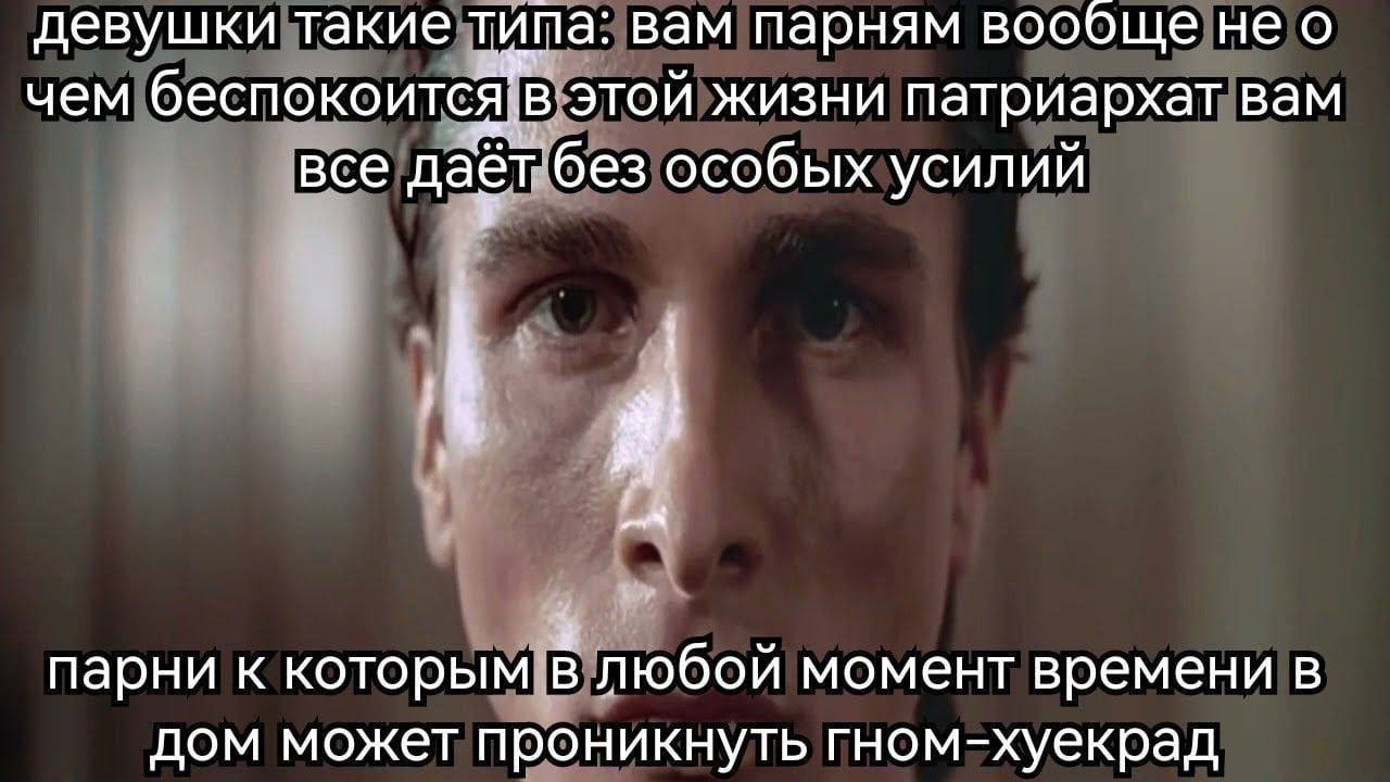 девушки такие типа: вам парням вообще не о чем беспокоится. В этой жизни патриархат вам все даёт без особых усилий парни к которым в любой момент времени в дом может проникнуть гном-хуекрад
