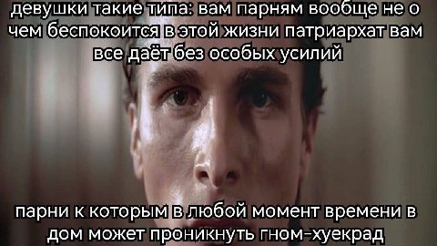 девушки такие типа: вам парням вообще не о чем беспокоится. В этой жизни патриархат вам все даёт без особых усилий парни к которым в любой момент времени в дом может проникнуть гном-хуекрад