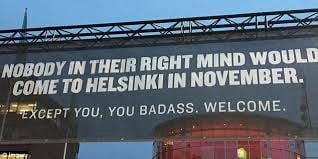 NOBODY IN THEIR RIGHT MIND WOULD COME TO HELSINKI IN NOVEMBER. YOU, YOU BADASS. WELCOME.