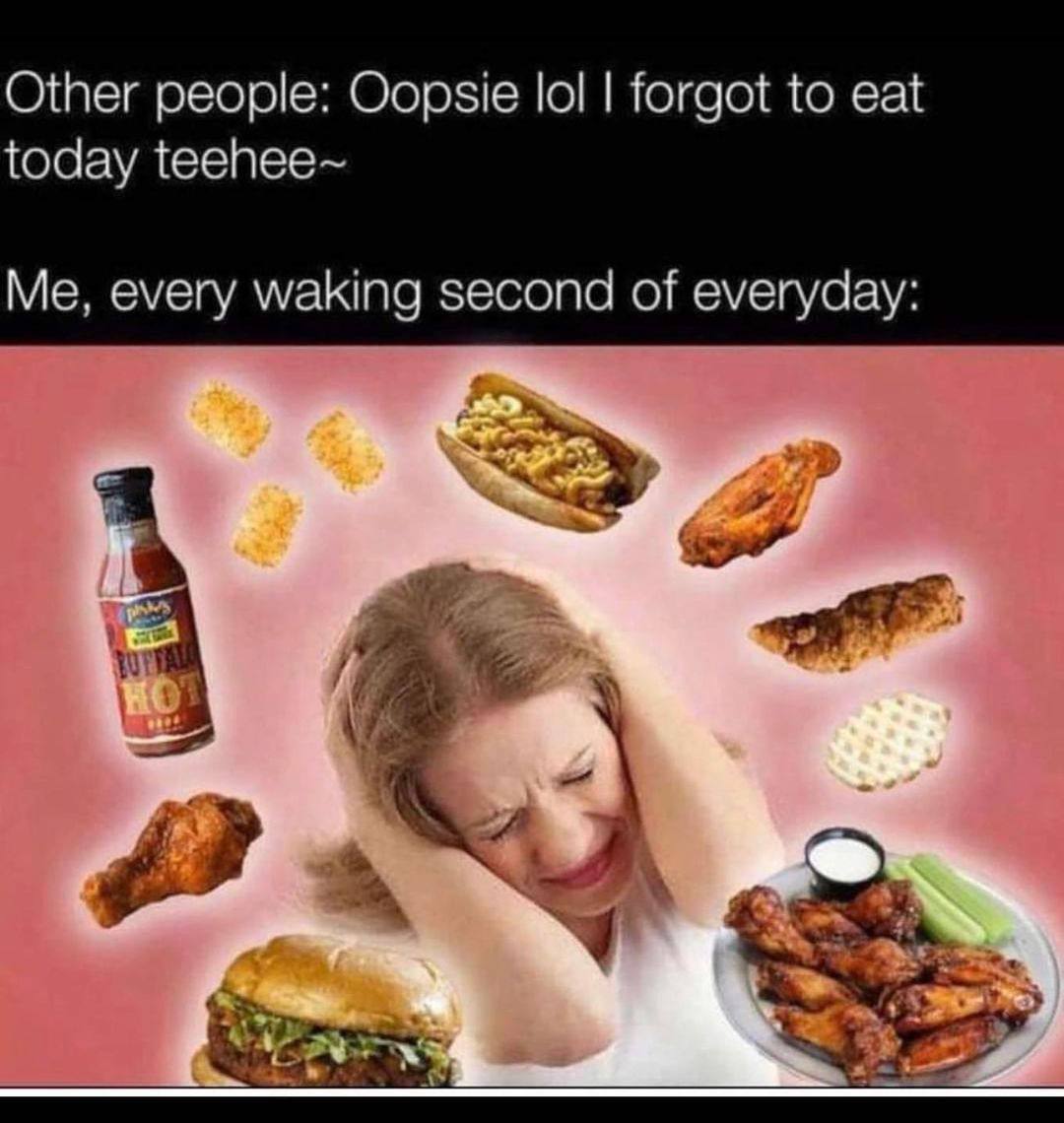 Other people: Oopsie lol forgot to eat today teehee~ Me, every waking second of everyday: