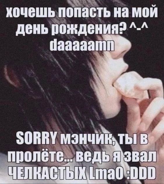 хочешь попасть на мой день рождения? AWA SORRY ты В пролёте... ведь ЧЕЛКАСТЫХ :000