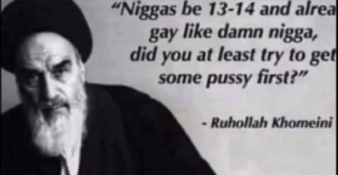 “Niggas 13-14 and alre gay like damn nigga, did you at least try to some pussy first?” Ruhollah Khomeini