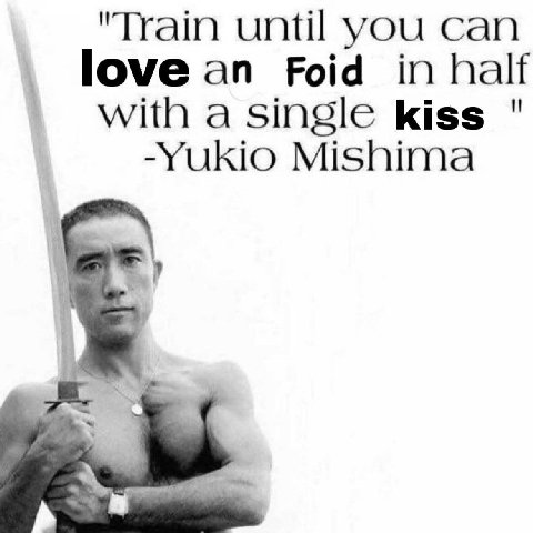 "Train until you can love an Foid in half with a single kiss -Yukio Mishima