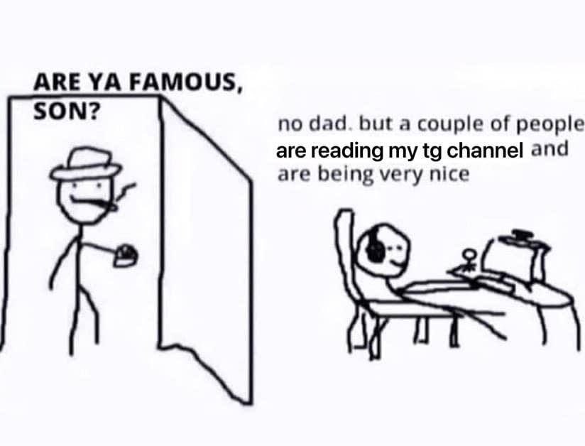 АВЕ FAMOUS, SON? no dad. but a couple of people are reading my channel and are being very nice