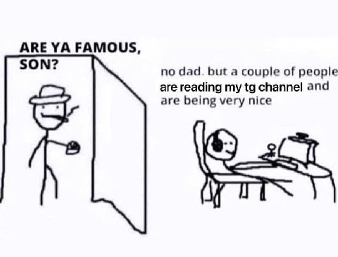 АВЕ FAMOUS, SON? no dad. but a couple of people are reading my channel and are being very nice