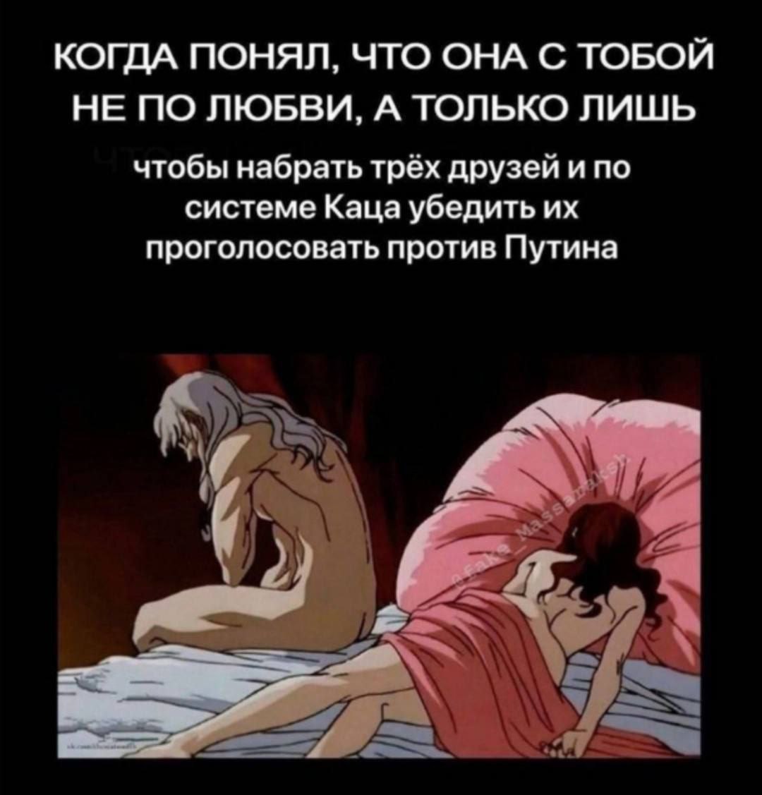 КОГДА ПОНЯЛ, ЧТО ОНА С ТОБОЙ НЕ ПО ЛЮБВИ, А ТОЛЬКО ЛИШЬ чтобы набрать трёх друзей и по системе Каца убедить проголосовать против Путина