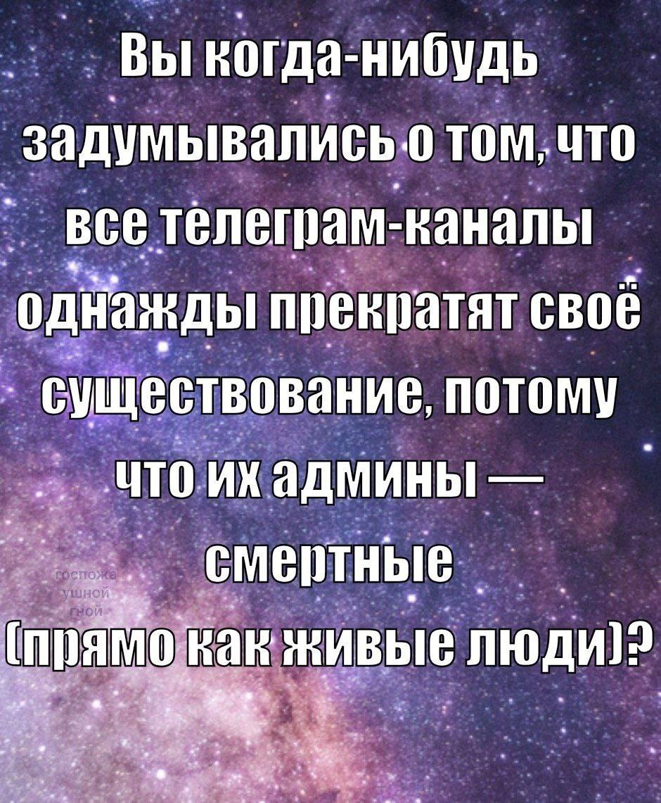 ВЫ -нибудь задумывались. том, ЧТО все телеграм- каналы однажды прекратят своё существование, что админы смертные как живые