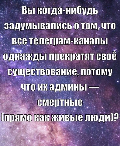 ВЫ -нибудь задумывались. том, ЧТО все телеграм- каналы однажды прекратят своё существование, что админы смертные как живые