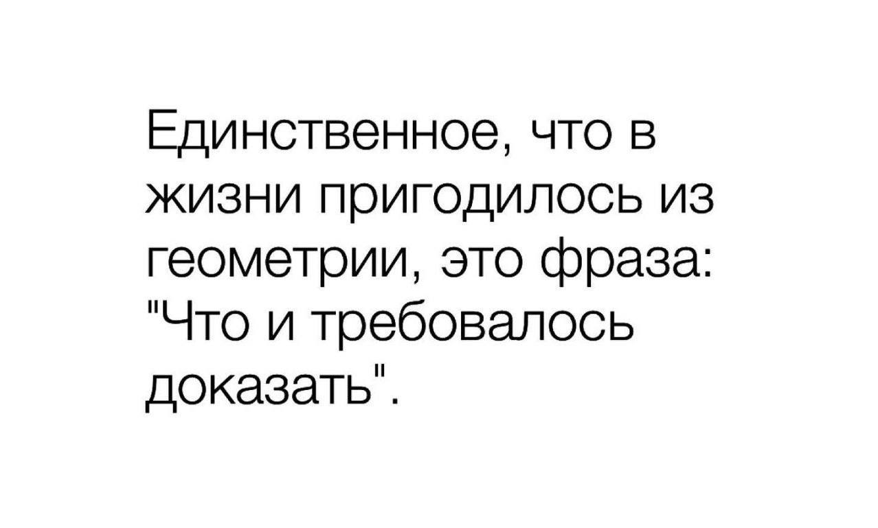 Единственное, что в жизни пригодилось из геометрии, это фраза: "Что и требовалось