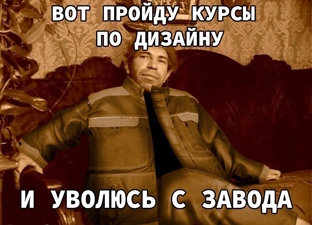 ВОТ ПРОЙДУ-КУРСЫ ПО ДИЗАЙНУ И УВОЛЮСЬ С ЗАВОДА