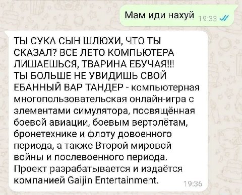 Мам иди нахуй ТЫ СУКА СЫН ШЛЮХИ, ЧТО ТЫ СКАЗАЛ? ВСЕ ЛЕТО КОМПЬЮТЕРА ЛИШАЕШЬСЯ, ТВАРИНА ЕБУЧАЯ!!! ТЫ БОЛЬШЕ НЕ УВИДИШЬ СВОЙ ЕБАННЫЙ ВАР ТАНДЕР компьютерная многопользовательская онлайн-игра С элементам