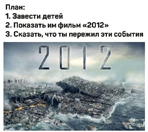 План: 1. Завести детей 2. Показать фильм «2012» 3. Сказать, что ты пережил эти события